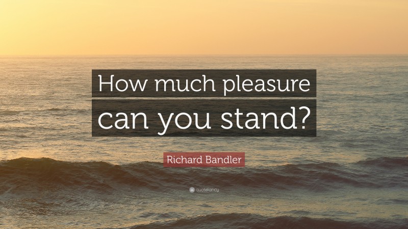 Richard Bandler Quote: “How much pleasure can you stand?”