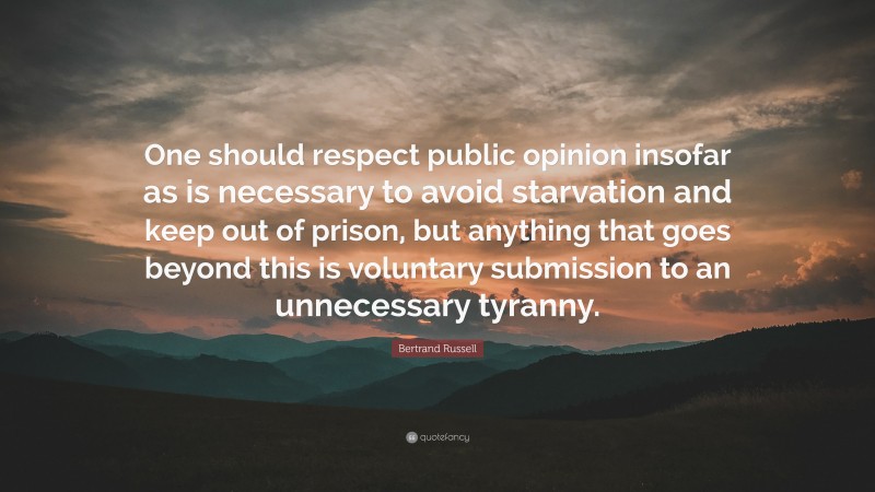 Bertrand Russell Quote: “One should respect public opinion insofar as is necessary to avoid starvation and keep out of prison, but anything that goes beyond this is voluntary submission to an unnecessary tyranny.”