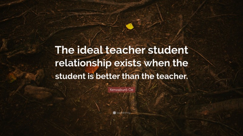 Kenzaburō Ōe Quote: “The ideal teacher student relationship exists when ...