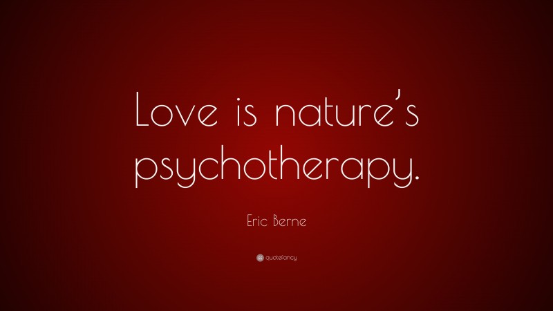 Eric Berne Quote: “Love is nature’s psychotherapy.”