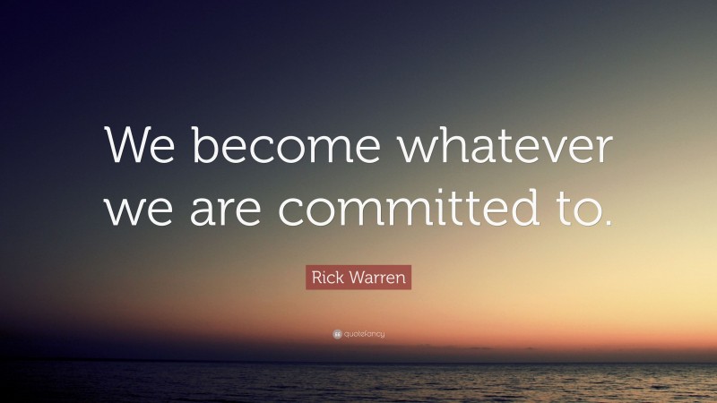Rick Warren Quote: “We become whatever we are committed to.”