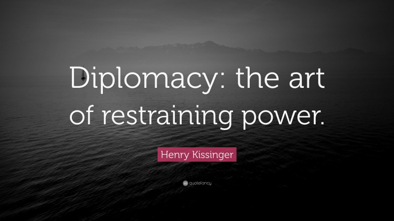 Henry Kissinger Quote: “Diplomacy: the art of restraining power.”