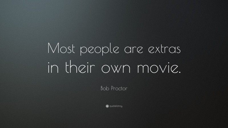 Bob Proctor Quote: “Most people are extras in their own movie.”