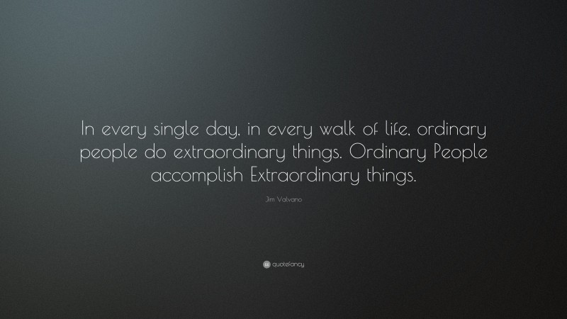 Jim Valvano Quote: “In every single day, in every walk of life, ordinary people do extraordinary things. Ordinary People accomplish Extraordinary things.”
