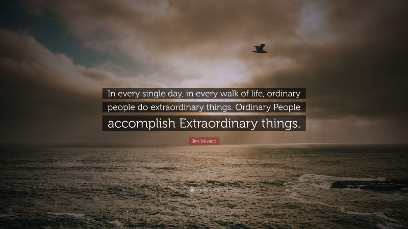 Jim Valvano Quote: “In every single day, in every walk of life, ordinary people do extraordinary things. Ordinary People accomplish Extraordinary things.”