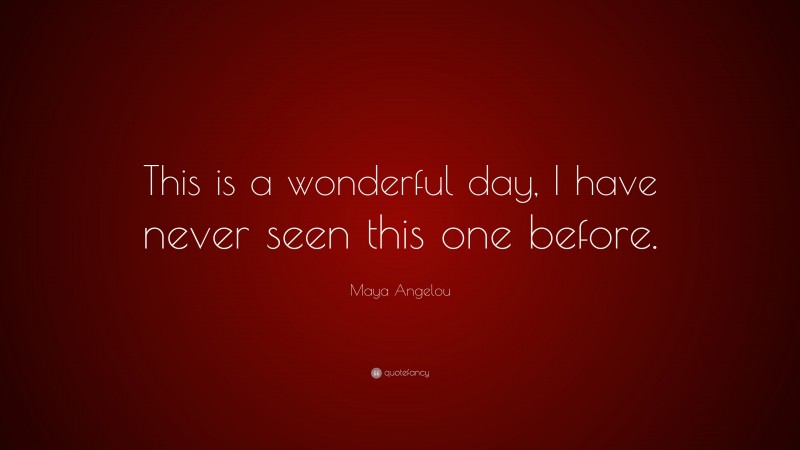 Maya Angelou Quote: “This is a wonderful day, I have never seen this one before.”
