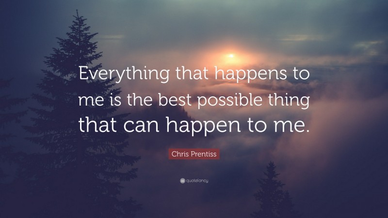 Chris Prentiss Quote: “Everything that happens to me is the best ...