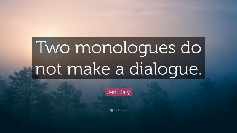 Jeff Daly Quote: “Two monologues do not make a dialogue.”