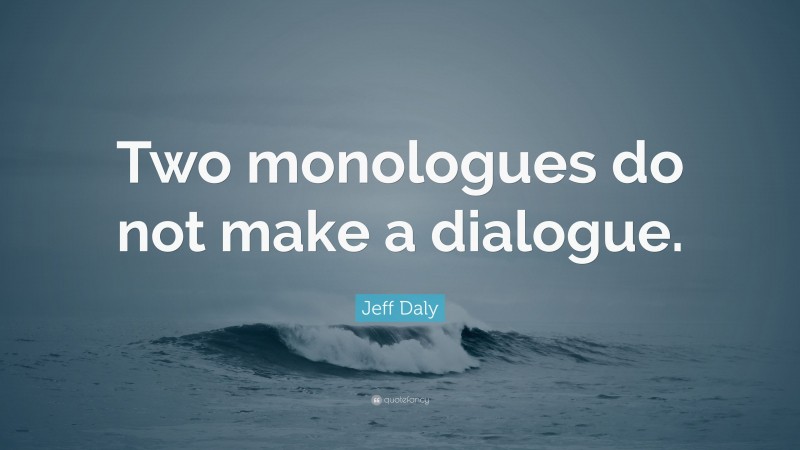 Jeff Daly Quote: “Two monologues do not make a dialogue.”