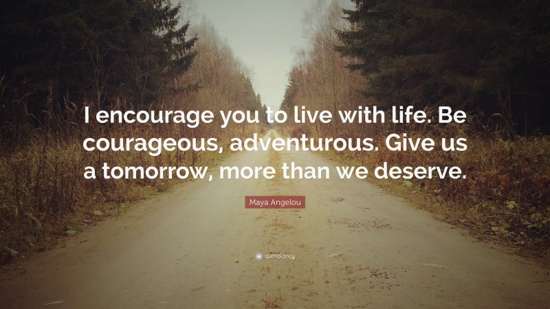 Maya Angelou Quote: “I encourage you to live with life. Be courageous, adventurous. Give us a tomorrow, more than we deserve.”