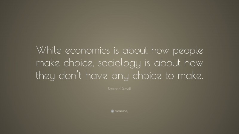 Bertrand Russell Quote: “While economics is about how people make choice, sociology is about how they don’t have any choice to make.”