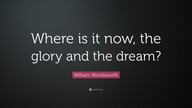 William Wordsworth Quote: “Where is it now, the glory and the dream?”