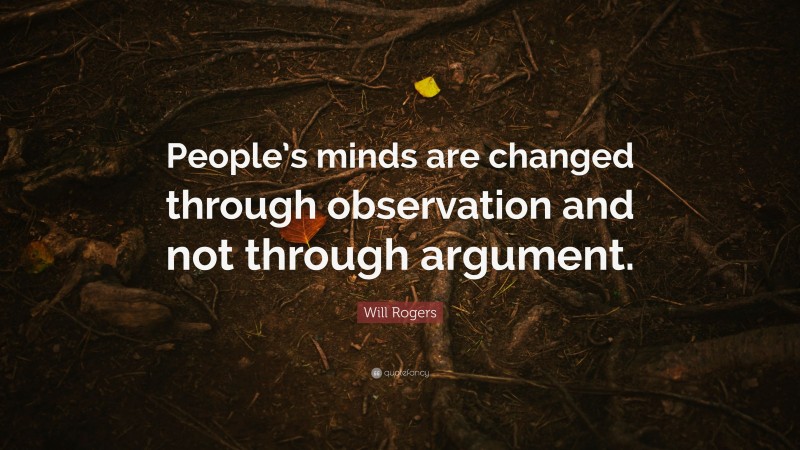 Will Rogers Quote: “People’s minds are changed through observation and not through argument.”