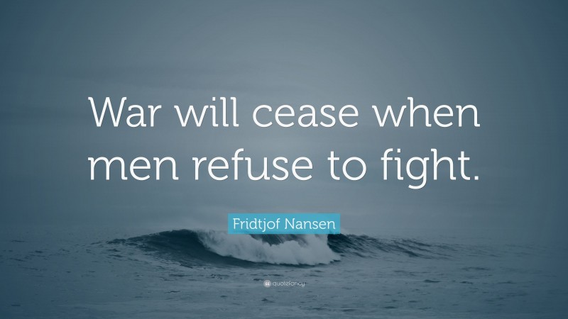 Fridtjof Nansen Quote: “War will cease when men refuse to fight.”