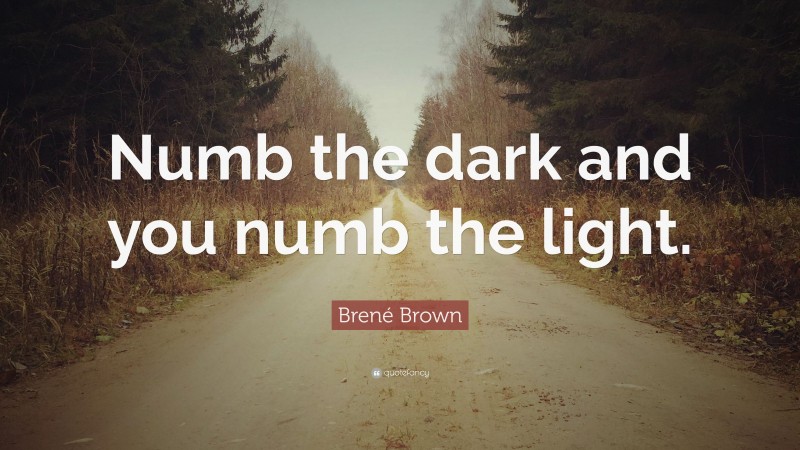 Brené Brown Quote: “Numb the dark and you numb the light.”