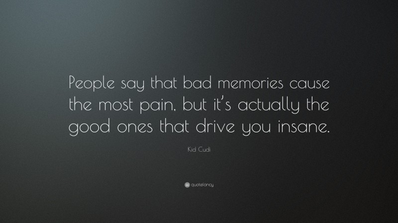 Kid Cudi Quote: “People say that bad memories cause the most pain, but it’s actually the good ones that drive you insane.”