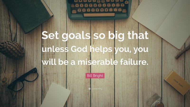 Bill Bright Quote: “Set goals so big that unless God helps you, you will be a miserable failure.”