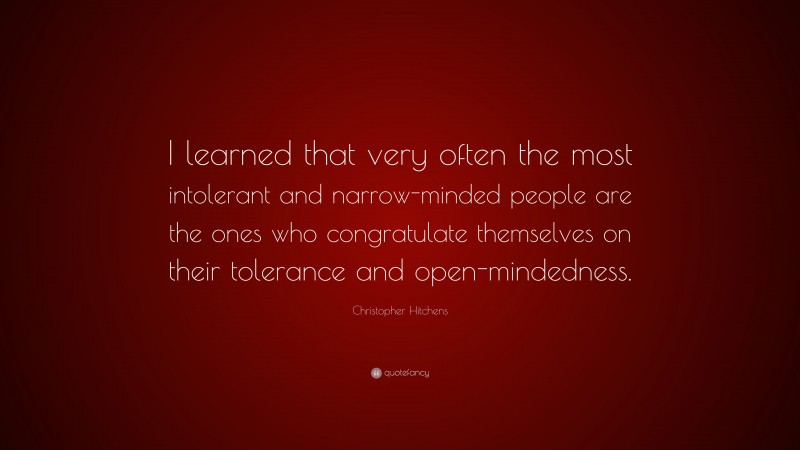 Christopher Hitchens Quote: “I learned that very often the most intolerant and narrow-minded people are the ones who congratulate themselves on their tolerance and open-mindedness.”