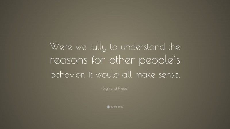 Sigmund Freud Quote: “Were we fully to understand the reasons for other people’s behavior, it would all make sense.”