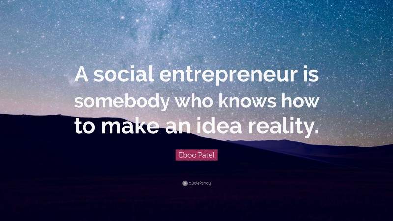 Eboo Patel Quote: “A social entrepreneur is somebody who knows how to make an idea reality.”