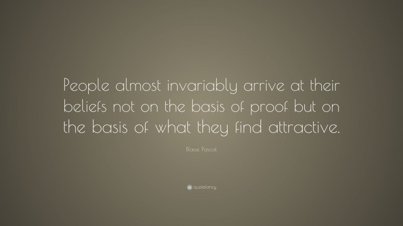 Blaise Pascal Quote: “People almost invariably arrive at their beliefs not on the basis of proof but on the basis of what they find attractive.”