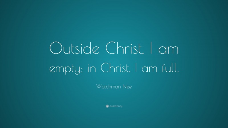 Watchman Nee Quote: “Outside Christ, I am empty; in Christ, I am full.”