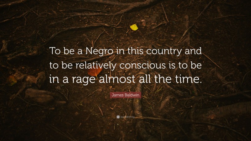 James Baldwin Quote: “To be a Negro in this country and to be relatively conscious is to be in a rage almost all the time.”