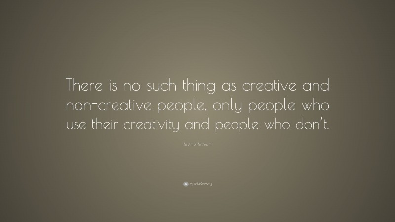 Brené Brown Quote: “There is no such thing as creative and non-creative people, only people who use their creativity and people who don’t.”