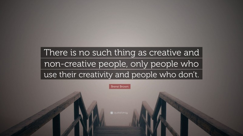 Brené Brown Quote: “There is no such thing as creative and non-creative people, only people who use their creativity and people who don’t.”