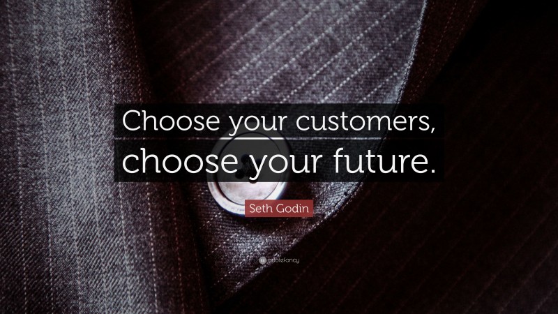 Seth Godin Quote: “Choose your customers, choose your future.”