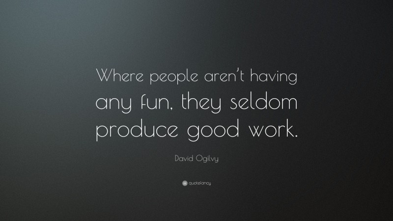 David Ogilvy Quote: “Where people aren’t having any fun, they seldom produce good work.”