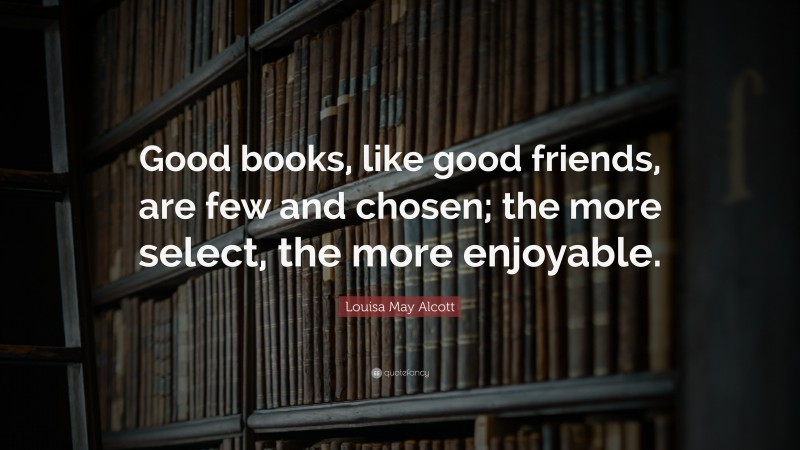 Louisa May Alcott Quote: “Good books, like good friends, are few and ...