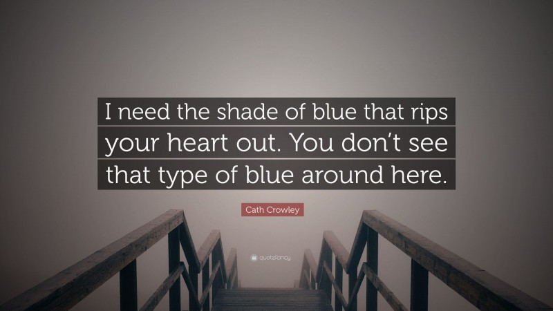 Cath Crowley Quote: “I need the shade of blue that rips your heart out. You don’t see that type of blue around here.”