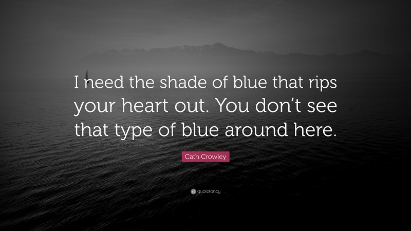 Cath Crowley Quote: “I need the shade of blue that rips your heart out. You don’t see that type of blue around here.”