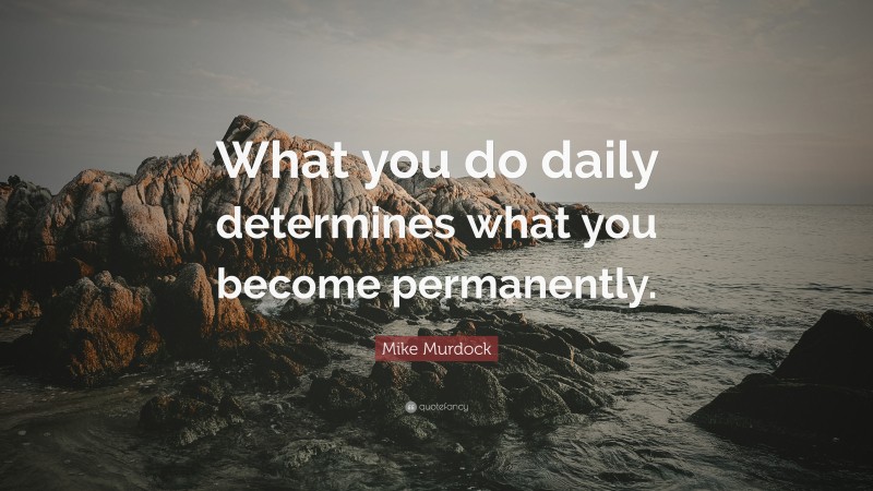 Mike Murdock Quote: “What you do daily determines what you become permanently.”