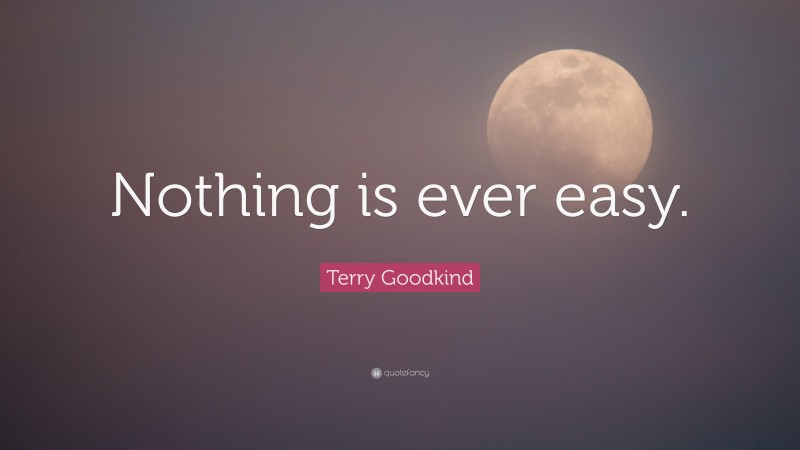 Terry Goodkind Quote: “Nothing is ever easy.”