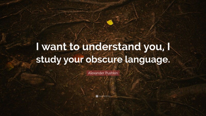 Alexander Pushkin Quote: “I want to understand you, I study your obscure language.”