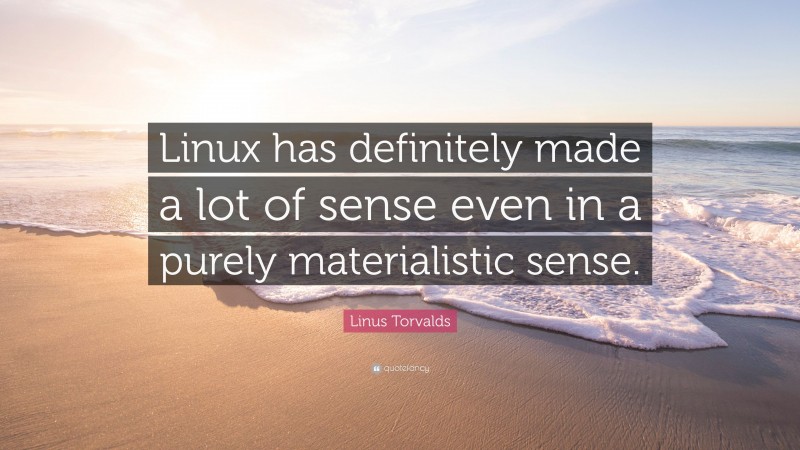 Linus Torvalds Quote: “Linux has definitely made a lot of sense even in a purely materialistic sense.”