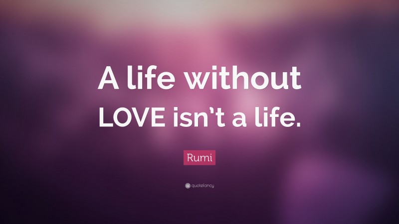 Rumi Quote: “A life without LOVE isn’t a life.”