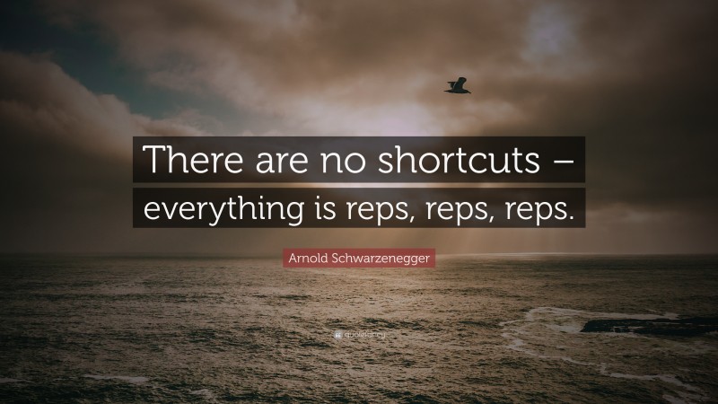 Arnold Schwarzenegger Quote: “There are no shortcuts – everything is reps, reps, reps.”