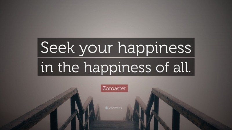 Zoroaster Quote: “Seek your happiness in the happiness of all.”