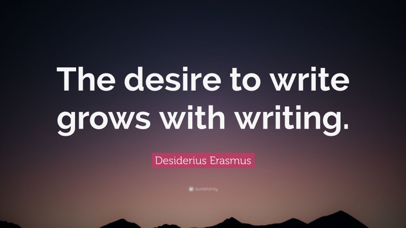 Desiderius Erasmus Quote: “The desire to write grows with writing.”