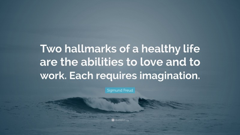 Sigmund Freud Quote: “Two hallmarks of a healthy life are the abilities to love and to work. Each requires imagination.”