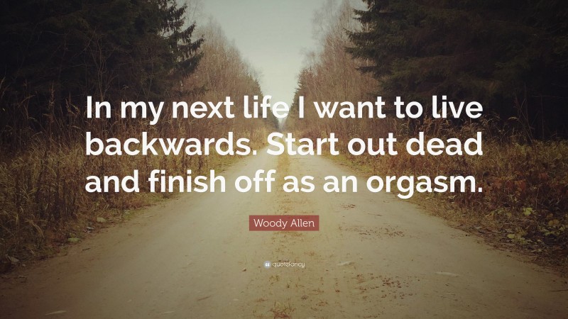 Woody Allen Quote: “In my next life I want to live backwards. Start out dead and finish off as an orgasm.”