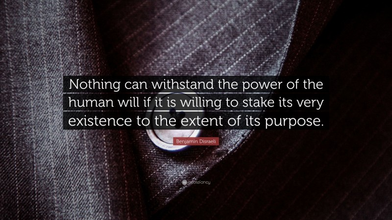 Benjamin Disraeli Quote: “Nothing can withstand the power of the human will if it is willing to stake its very existence to the extent of its purpose.”
