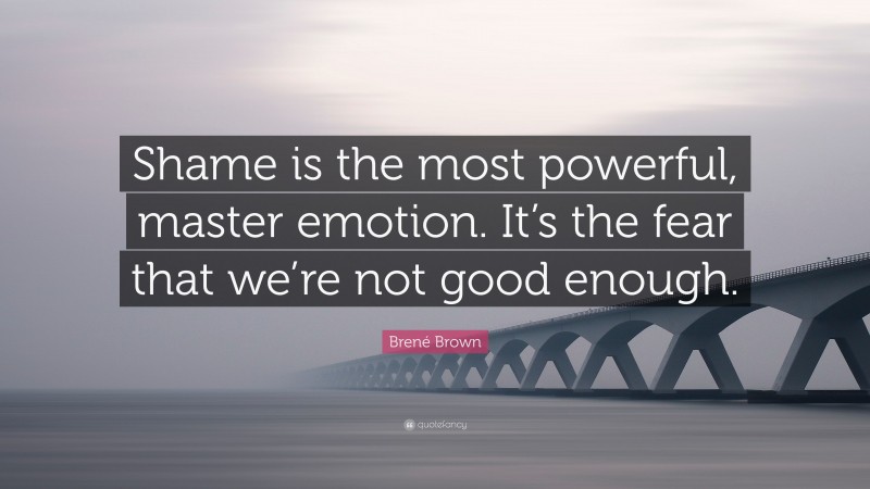 Brené Brown Quote: “Shame is the most powerful, master emotion. It’s the fear that we’re not good enough.”
