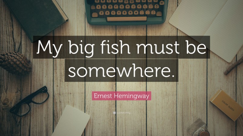 Ernest Hemingway Quote: “My big fish must be somewhere.”