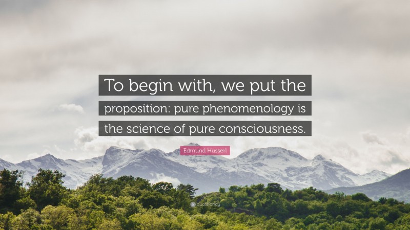 Edmund Husserl Quote: “To begin with, we put the proposition: pure phenomenology is the science of pure consciousness.”