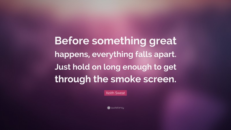 Keith Sweat Quote: “Before something great happens, everything falls apart. Just hold on long enough to get through the smoke screen.”