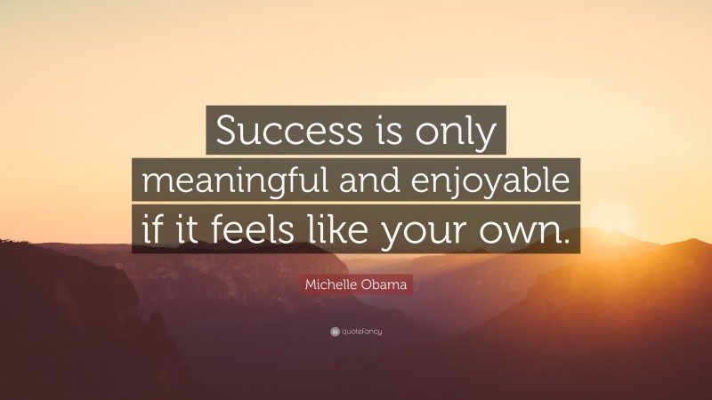 Michelle Obama Quote: “Success is only meaningful and enjoyable if it feels like your own.”